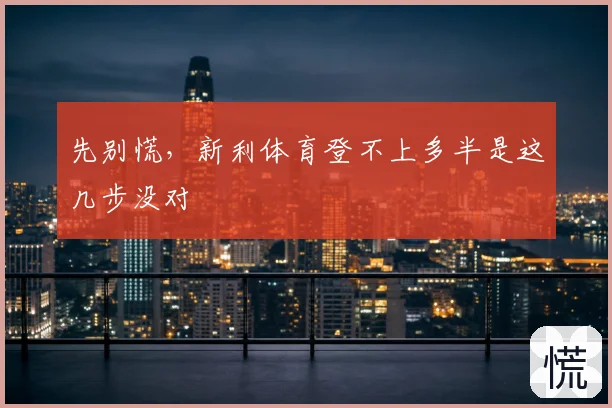 先别慌，新利体育登不上多半是这几步没对